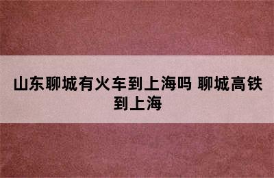 山东聊城有火车到上海吗 聊城高铁到上海